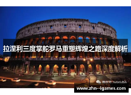 拉涅利三度掌舵罗马重塑辉煌之路深度解析